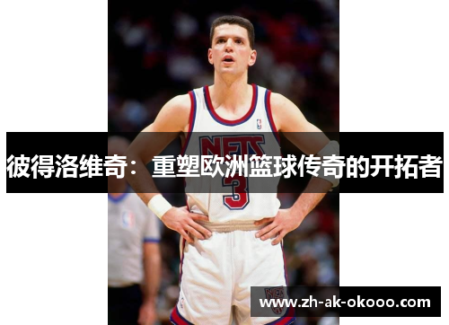 彼得洛维奇：重塑欧洲篮球传奇的开拓者