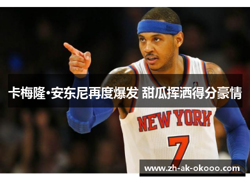 卡梅隆·安东尼再度爆发 甜瓜挥洒得分豪情