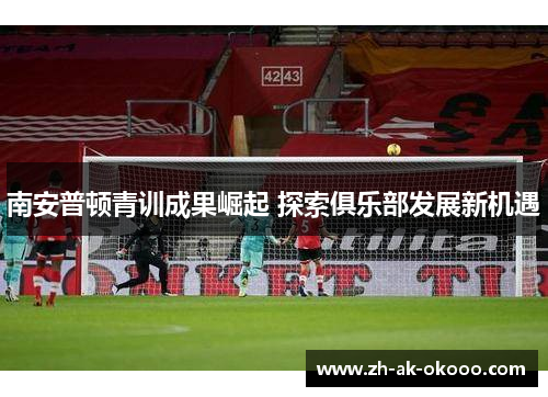 南安普顿青训成果崛起 探索俱乐部发展新机遇